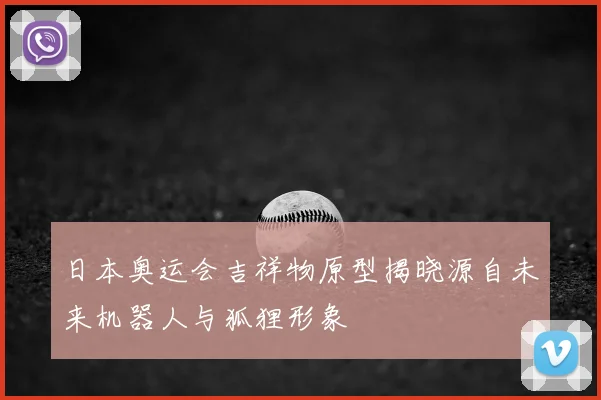日本奥运会吉祥物原型揭晓源自未来机器人与狐狸形象