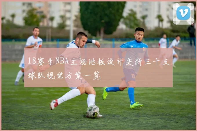 18赛季NBA主场地板设计更新三十支球队视觉方案一览