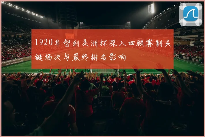 1920年智利美洲杯深入回顾赛制关键场次与最终排名影响