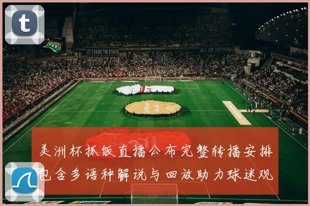 美洲杯抓饭直播公布完整转播安排包含多语种解说与回放助力球迷观看