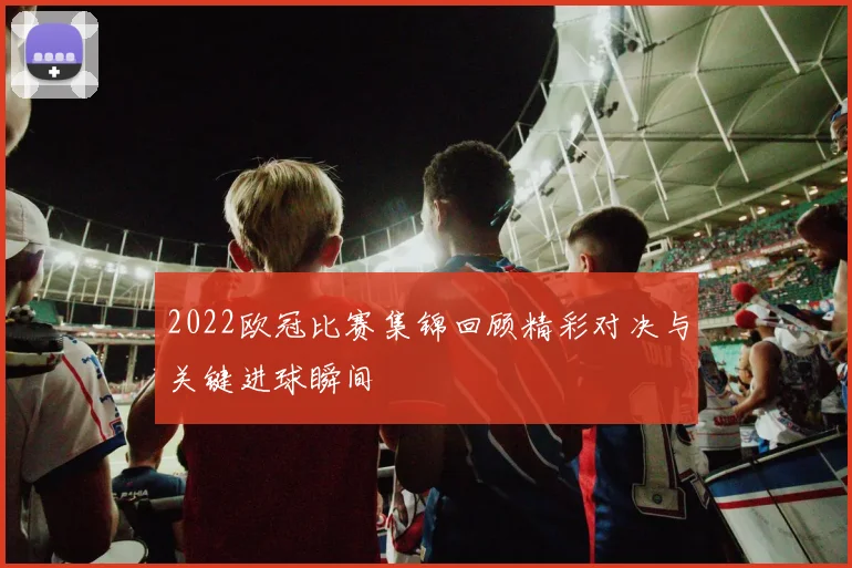 2022欧冠比赛集锦回顾精彩对决与关键进球瞬间