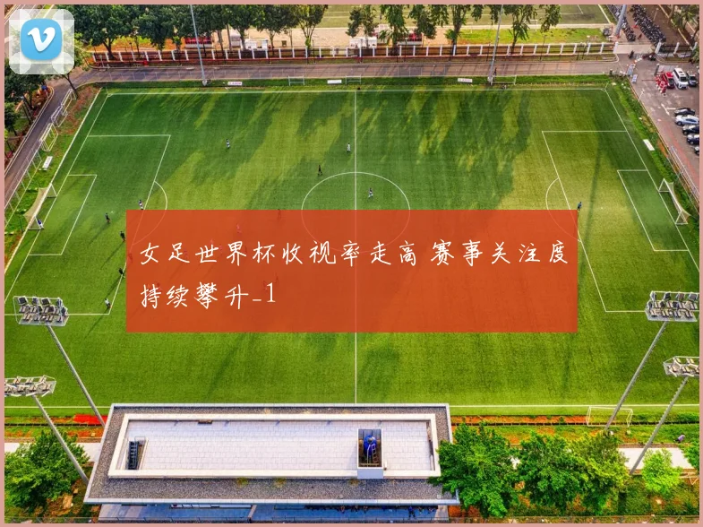 女足世界杯收视率走高 赛事关注度持续攀升_1