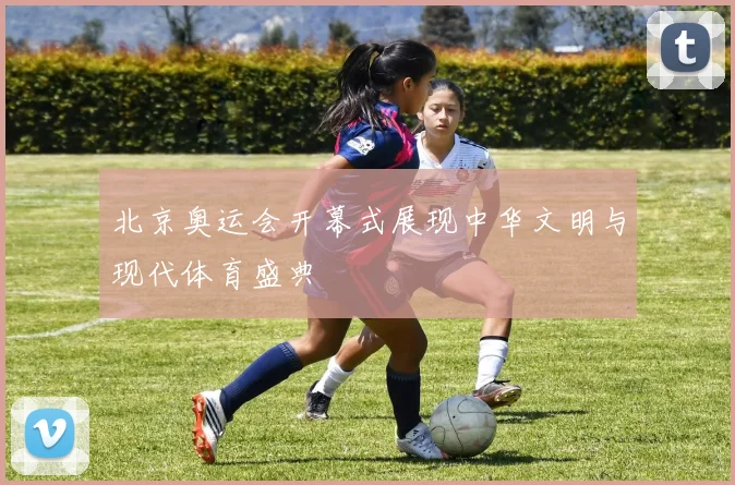 北京奥运会开幕式展现中华文明与现代体育盛典