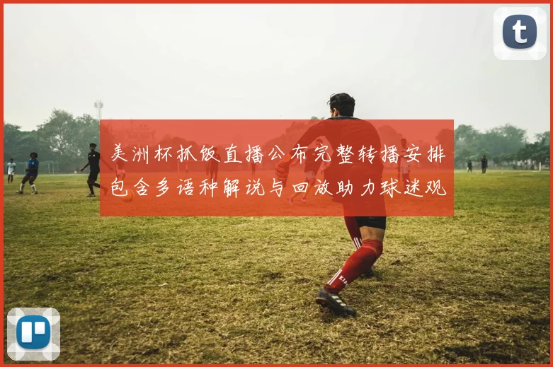 美洲杯抓饭直播公布完整转播安排包含多语种解说与回放助力球迷观看