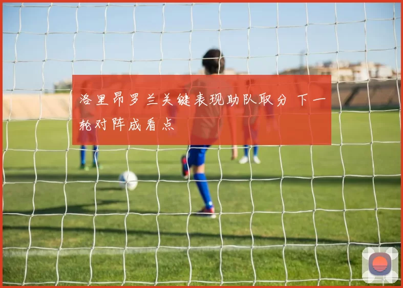 洛里昂罗兰关键表现助队取分 下一轮对阵成看点