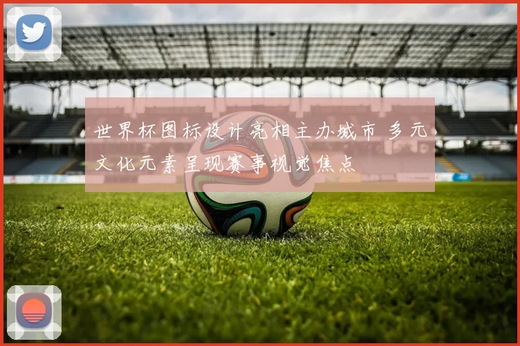 世界杯图标设计亮相主办城市 多元文化元素呈现赛事视觉焦点