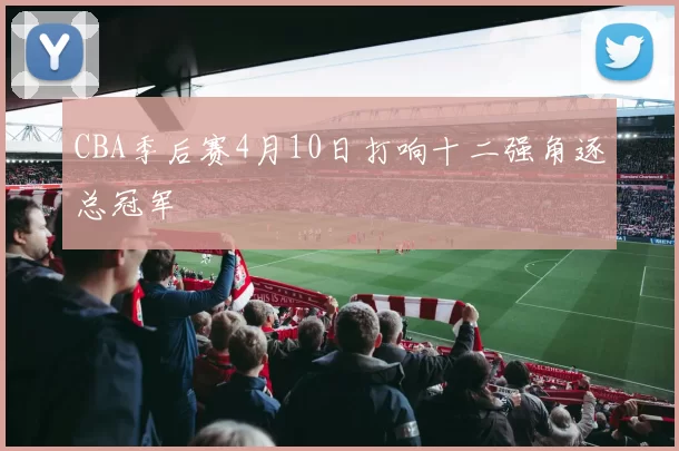 CBA季后赛4月10日打响十二强角逐总冠军