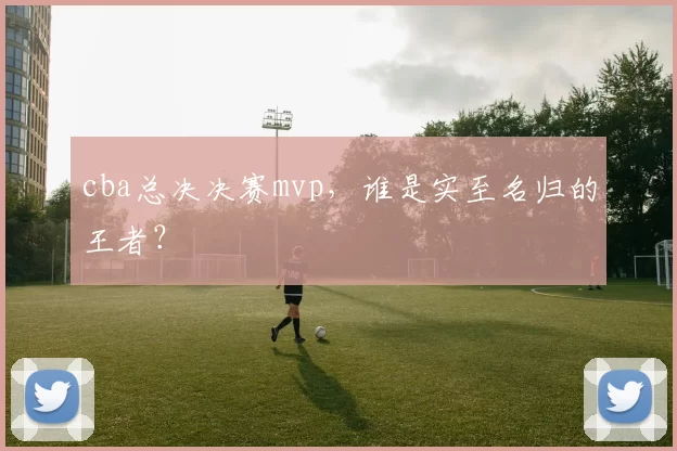 cba总决决赛mvp，谁是实至名归的王者？