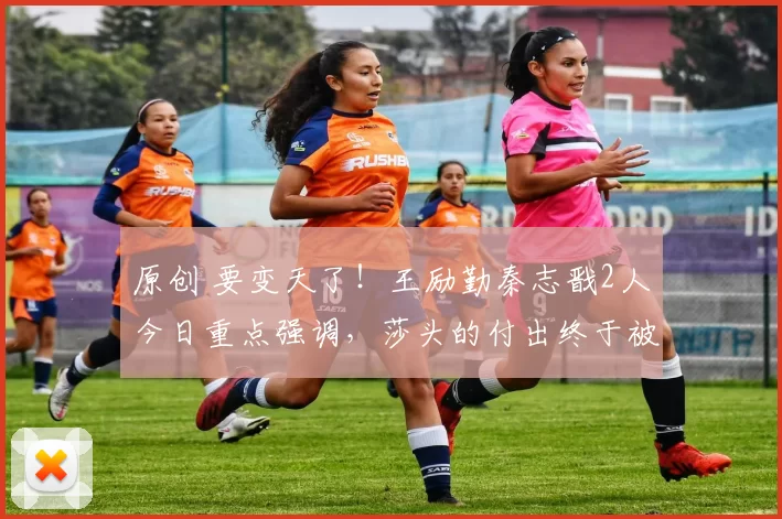 原创 要变天了！王励勤秦志戬2人今日重点强调，莎头的付出终于被看见